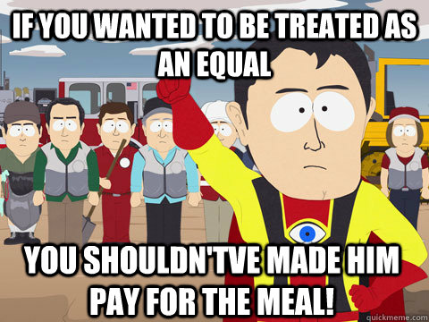 if you wanted to be treated as an equal you shouldn'tve made him pay for the meal!  Captain Hindsight