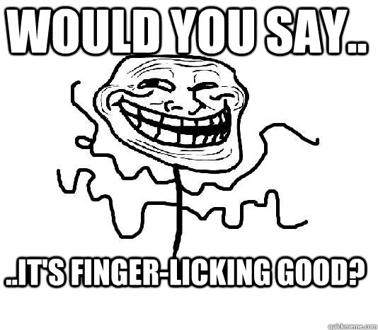 Would you say.. ..It's finger-licking good?  SLENDER MAN TROLL