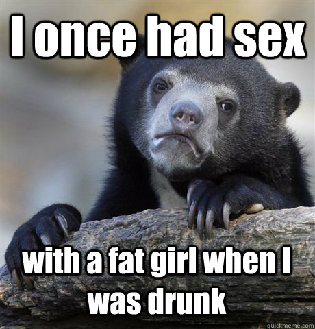 I once had sex with a fat girl when I was drunk - I once had sex with a fat girl when I was drunk  Confession Bear