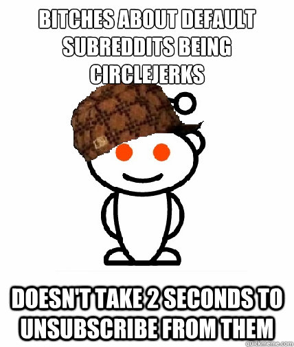 Bitches about default subreddits being circlejerks Doesn't take 2 seconds to unsubscribe from them  Scumbag Reddit