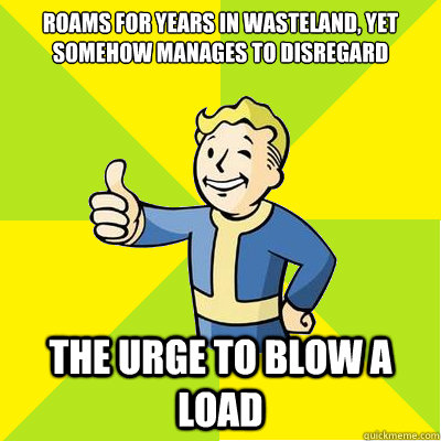 Roams for years in wasteland, yet somehow manages to disregard the urge to blow a load  Fallout new vegas