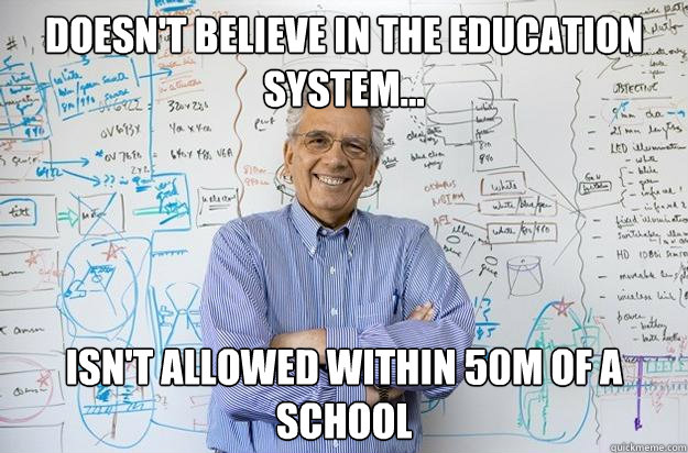 doesn't believe in the education system... isn't allowed within 50m of a school - doesn't believe in the education system... isn't allowed within 50m of a school  Engineering Professor