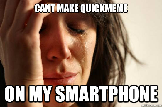 cant make quickmeme on my smartphone  First World Problems