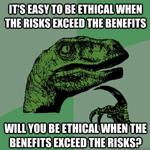 it's easy to be ethical when the risks exceed the benefits will you be ethical when the benefits exceed the risks?  Philosoraptor