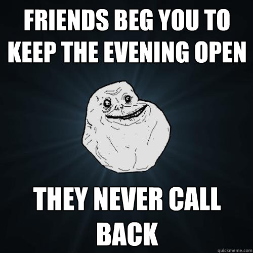 Friends beg you to keep the evening open They never call back  Forever Alone