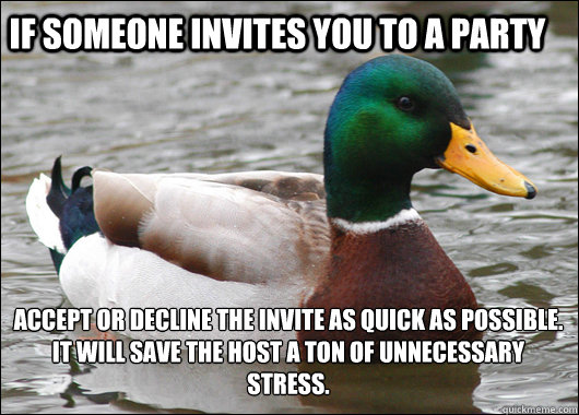 If someone invites you to a party Accept or Decline the invite as quick as possible. It will save the host a ton of unnecessary stress. - If someone invites you to a party Accept or Decline the invite as quick as possible. It will save the host a ton of unnecessary stress.  Actual Advice Mallard