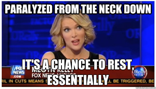 Paralyzed from the neck down It's a chance to rest, essentially - Paralyzed from the neck down It's a chance to rest, essentially  Euphemism Megyn Kelly