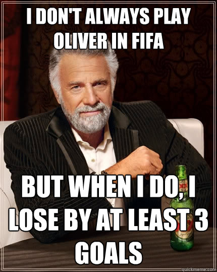 I don't always play Oliver in FIFA But when I do, I lose by at least 3 goals - I don't always play Oliver in FIFA But when I do, I lose by at least 3 goals  The Most Interesting Man In The World