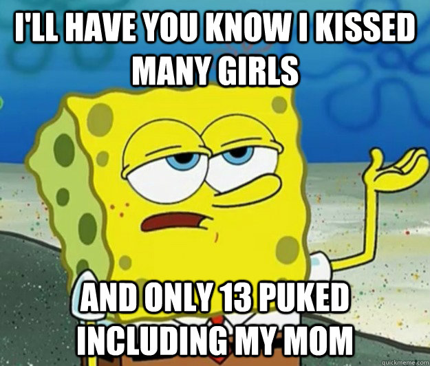 I'll have you know I kissed many girls   and only 13 puked including my mom  Tough Spongebob