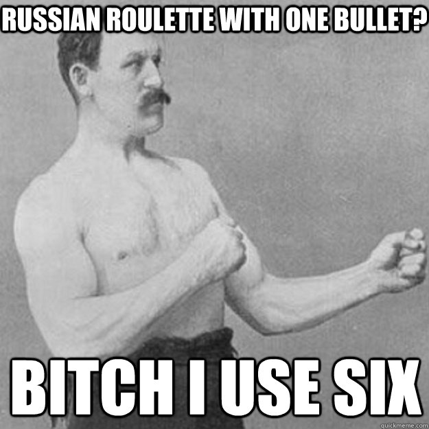 Russian roulette with one bullet? BITCH I USE SIX  overly manly man