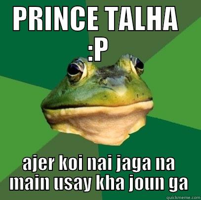 PRINCE TALHA  :P AJER KOI NAI JAGA NA MAIN USAY KHA JOUN GA Foul Bachelor Frog