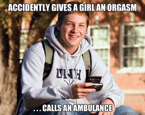 accidently gives a girl an orgasm . . . calls an ambulance  College Freshman