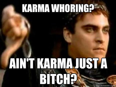 karma whoring? Ain't Karma just a Bitch?  Downvoting Roman