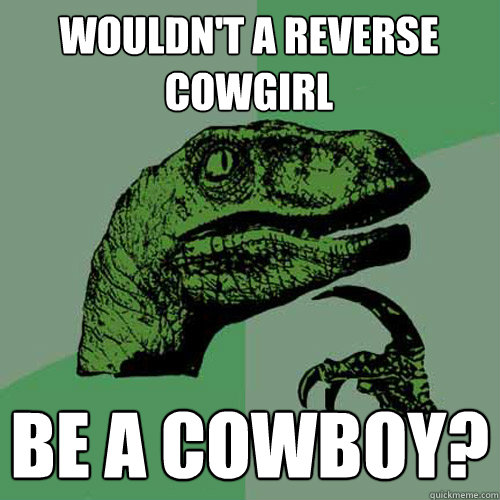 Wouldn't a Reverse Cowgirl Be a Cowboy?  Philosoraptor