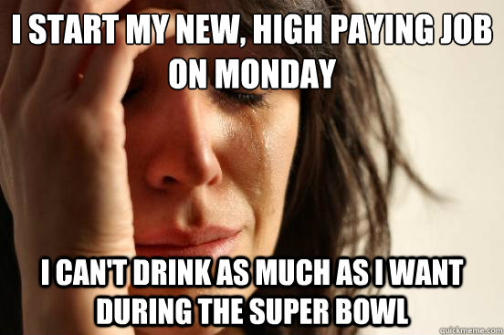 I start my new, high paying job on Monday  I can't drink as much as I want during the Super Bowl  First World Problems