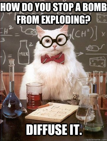 HOW DO YOU STOP A BOMB FROM EXPLODING? DIFFUSE IT. - HOW DO YOU STOP A BOMB FROM EXPLODING? DIFFUSE IT.  Chemistry Cat