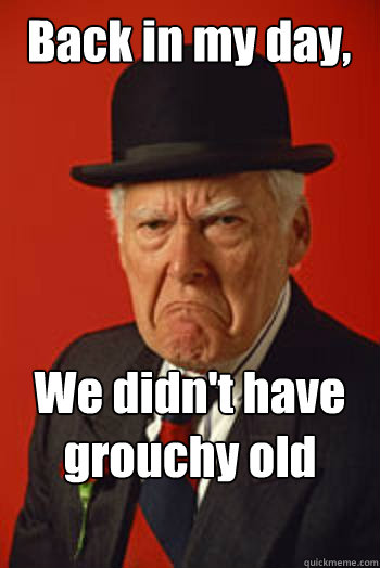 Back in my day, We didn't have grouchy old people   Pissed old guy