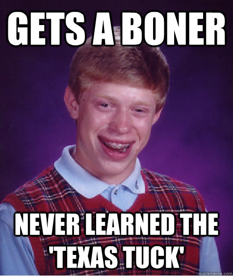 gets a boner  never learned the 'texas tuck'  Bad Luck Brian