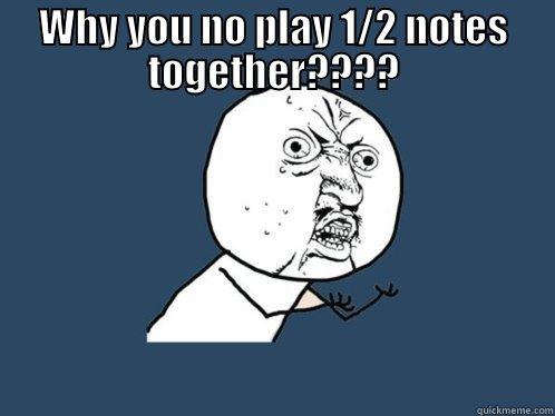 WHY YOU NO PLAY 1/2 NOTES TOGETHER????  Y U No