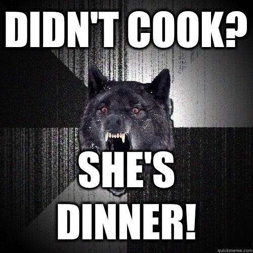 DIDN'T COOK? SHE'S DINNER!  Insanity Wolf