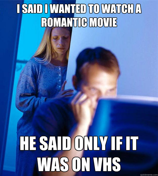 i said i wanted to watch a romantic movie he said only if it was on vhs  Redditors Wife