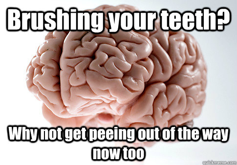 Brushing your teeth? Why not get peeing out of the way now too  Scumbag Brain