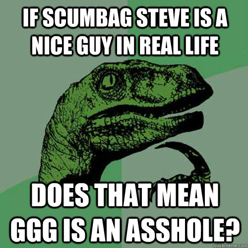 If Scumbag steve is a nice guy in real life Does that mean GGG is an asshole?  Philosoraptor