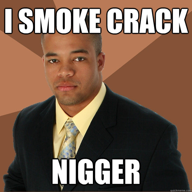 i smoke crack nigger  Successful Black Man