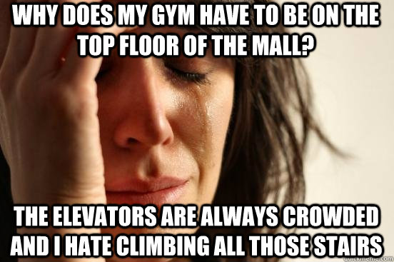 Why does my gym have to be on the top floor of the mall? the elevators are always crowded and I hate climbing all those stairs  First World Problems