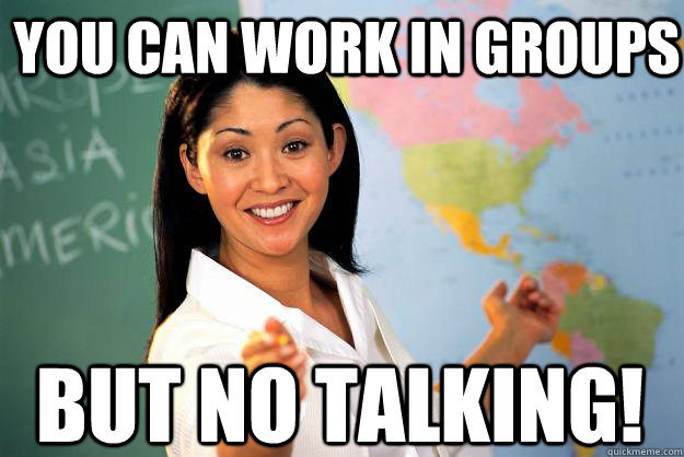 You can work in groups but no talking!  Unhelpful High School Teacher