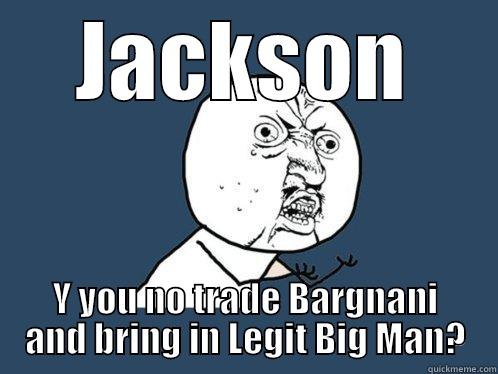 JACKSON Y YOU NO TRADE BARGNANI AND BRING IN LEGIT BIG MAN? Y U No