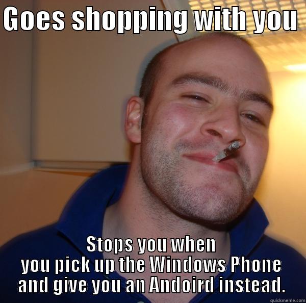 GOES SHOPPING WITH YOU  STOPS YOU WHEN YOU PICK UP THE WINDOWS PHONE AND GIVE YOU AN ANDOIRD INSTEAD. Good Guy Greg 