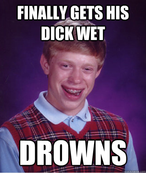 Finally gets his dick wet drowns  Bad Luck Brian