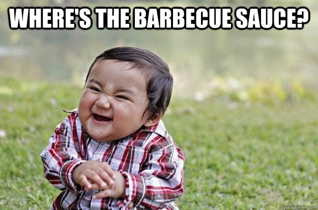 where's the barbecue sauce?   Evil Toddler