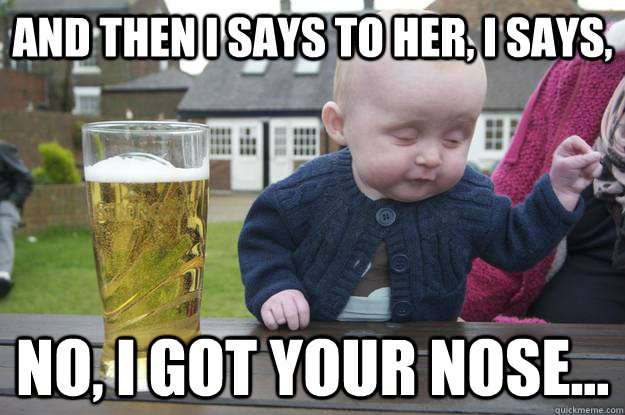 And then I says to her, I says, No, i got YOUR nose... - And then I says to her, I says, No, i got YOUR nose...  drunk baby