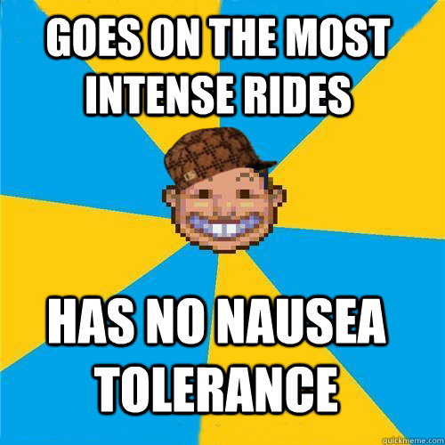 Goes on the most intense rides Has no nausea tolerance - Goes on the most intense rides Has no nausea tolerance  Scumbag Rollercoaster Tycoon Guest