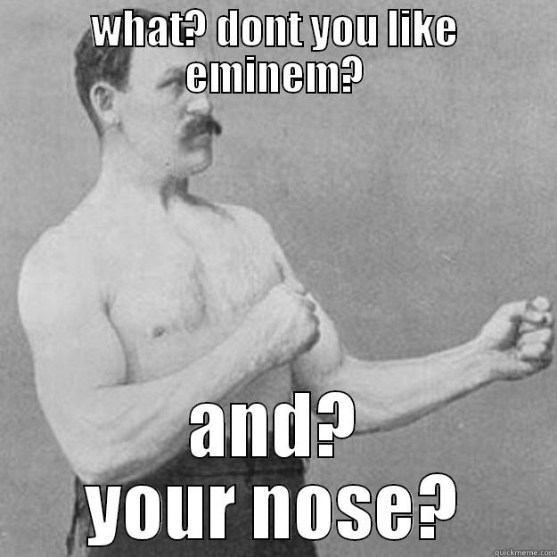 WHAT? DONT YOU LIKE EMINEM? AND? YOUR NOSE? overly manly man