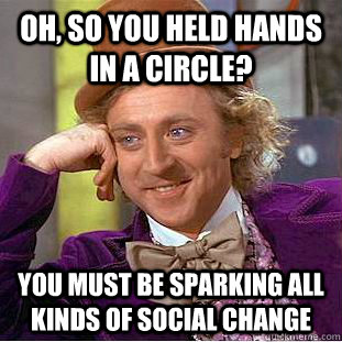 Oh, so you held hands in a circle? You must be sparking all kinds of social change  Condescending Wonka