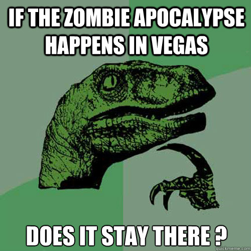 IF THE ZOMBIE APOCALYPSE HAPPENS IN VEGAS DOES IT STAY THERE ?  Philosoraptor