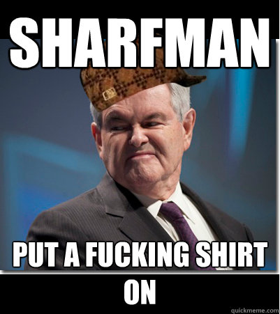 sharfman put a fucking shirt on   Scumbag Gingrich