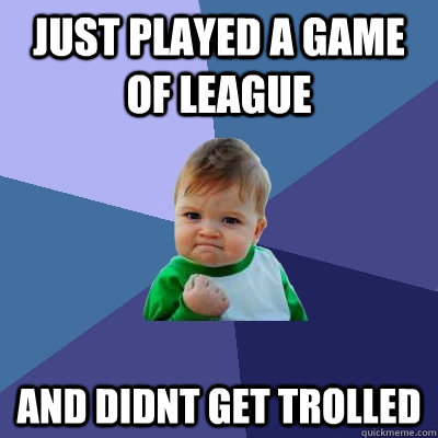 Just played a game of league and didnt get trolled  Success Kid