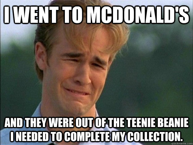 I went to McDonald's and they were out of the teenie beanie I needed to complete my collection.  1990s Problems