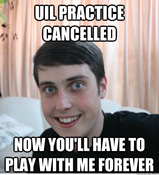 UIL Practice cancelled Now you'll have to play with me forever  Overly Attached Boyfriend