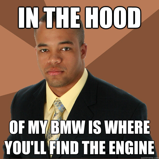 In the hood of my BMW is where you'll find the engine  Successful Black Man