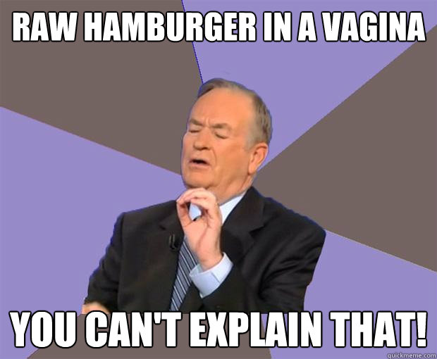 Raw hamburger in a vagina you can't explain that!  Bill O Reilly