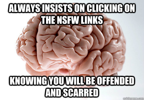 Always insists on clicking on the NSFW links Knowing you will be offended and scarred   Scumbag Brain