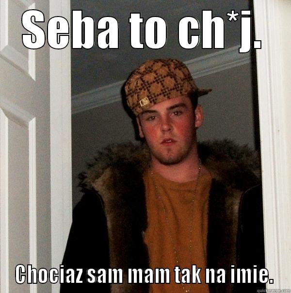 SEBA TO CH*J. CHOCIAZ SAM MAM TAK NA IMIE. Scumbag Steve