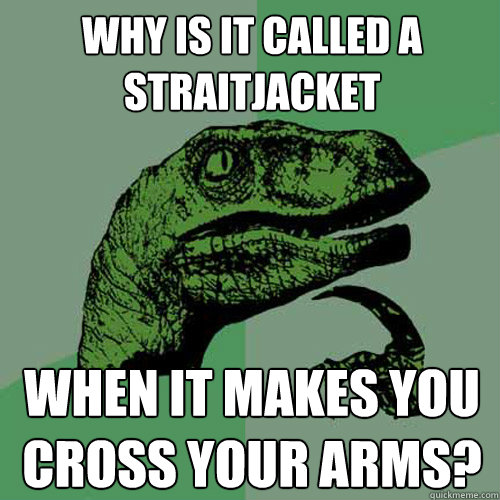 Why is it called a Straitjacket when it makes you cross your arms?  Philosoraptor