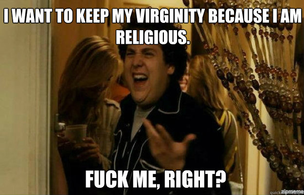 I want to keep my virginity because I am religious.  FUCK ME, RIGHT?  fuck me right