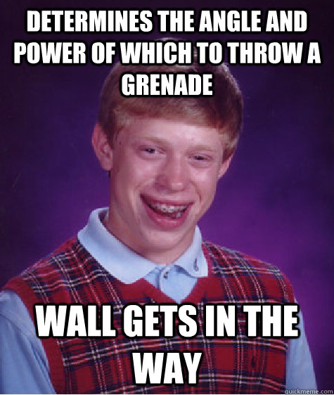 Determines the angle and power of which to throw a grenade Wall gets in the way  Bad Luck Brian